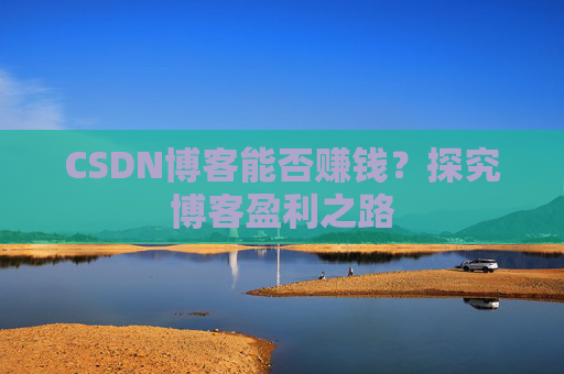 CSDN博客能否赚钱？探究博客盈利之路
