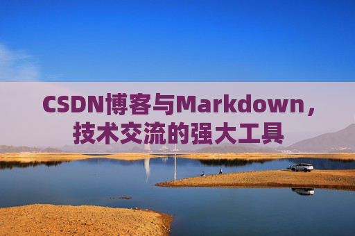 CSDN博客与Markdown，技术交流的强大工具