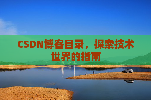 CSDN博客目录,探索技术世界的指南 CSDN博客目录,探索技术世界的指南